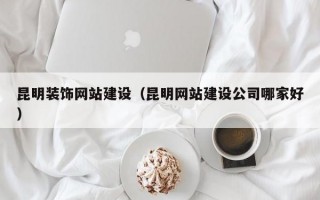 昆明装饰网站建设（昆明网站建设公司哪家好）
