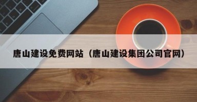 唐山建设免费网站（唐山建设集团公司官网）