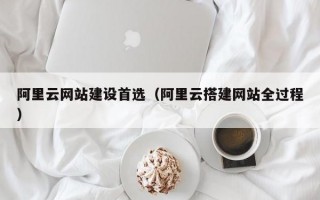 阿里云网站建设首选（阿里云搭建网站全过程）