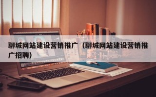 聊城网站建设营销推广（聊城网站建设营销推广招聘）