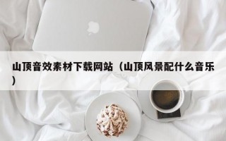 山顶音效素材下载网站（山顶风景配什么音乐）