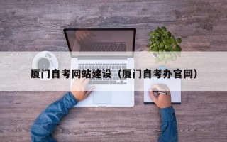 厦门自考网站建设（厦门自考办官网）