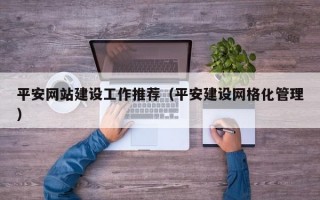 平安网站建设工作推荐（平安建设网格化管理）