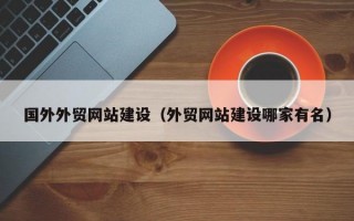 国外外贸网站建设（外贸网站建设哪家有名）