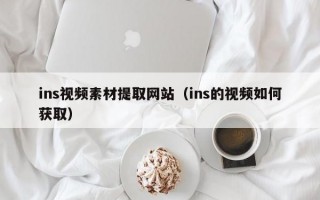 ins视频素材提取网站（ins的视频如何获取）
