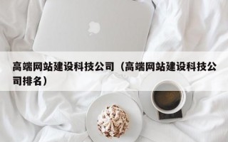高端网站建设科技公司（高端网站建设科技公司排名）