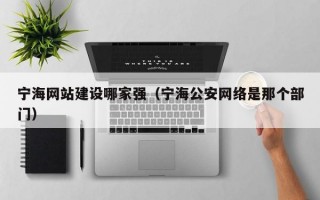 宁海网站建设哪家强（宁海公安网络是那个部门）