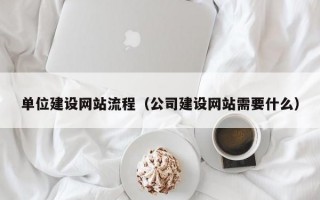 单位建设网站流程（公司建设网站需要什么）