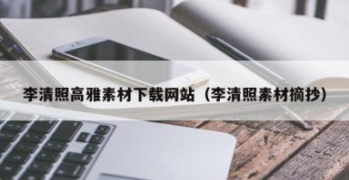 李清照高雅素材下载网站（李清照素材摘抄）