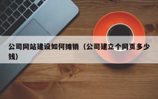 公司网站建设如何摊销（公司建立个网页多少钱）