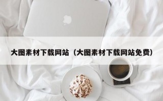 大图素材下载网站（大图素材下载网站免费）