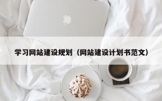学习网站建设规划（网站建设计划书范文）