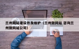 兰州网站建设开发维护（兰州做网站 咨询兰州做网站公司）