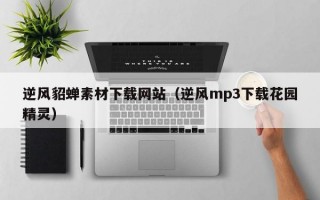 逆风貂蝉素材下载网站（逆风mp3下载花园精灵）