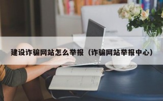 建设诈骗网站怎么举报（诈骗网站举报中心）