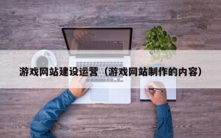 游戏网站建设运营（游戏网站制作的内容）