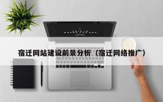 宿迁网站建设前景分析（宿迁网络推广）