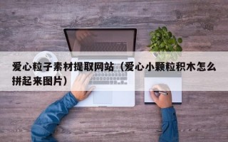 爱心粒子素材提取网站（爱心小颗粒积木怎么拼起来图片）