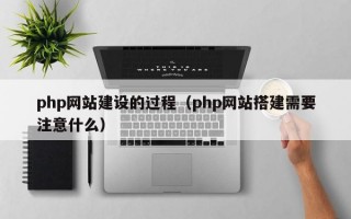 php网站建设的过程（php网站搭建需要注意什么）
