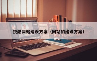 锐酷网站建设方案（网站的建设方案）