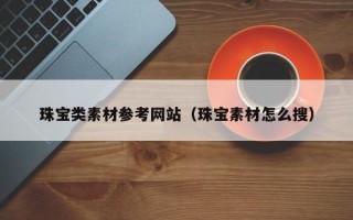 珠宝类素材参考网站（珠宝素材怎么搜）