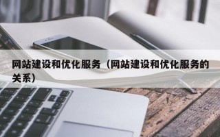 网站建设和优化服务（网站建设和优化服务的关系）