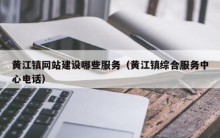 黄江镇网站建设哪些服务（黄江镇综合服务中心电话）