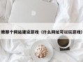 嫩那个网站建设游戏（什么网址可以玩游戏）