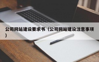 公司网站建设要求书（公司网站建设注意事项）
