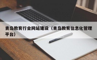 青岛教育行业网站建设（青岛教育信息化管理平台）