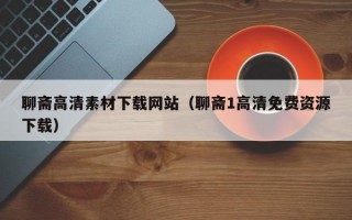 聊斋高清素材下载网站（聊斋1高清免费资源下载）