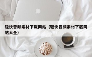 轻快音频素材下载网站（轻快音频素材下载网站大全）