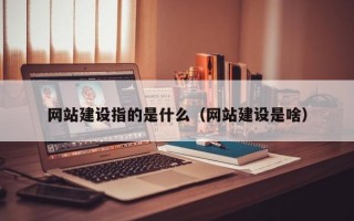 网站建设指的是什么（网站建设是啥）