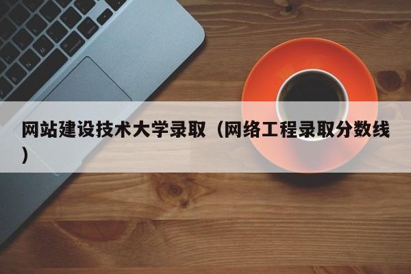 网站建设技术大学录取(网络工程录取分数线)