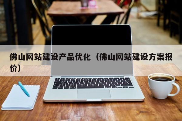 佛山网站建设产品优化(佛山网站建设方案报价)