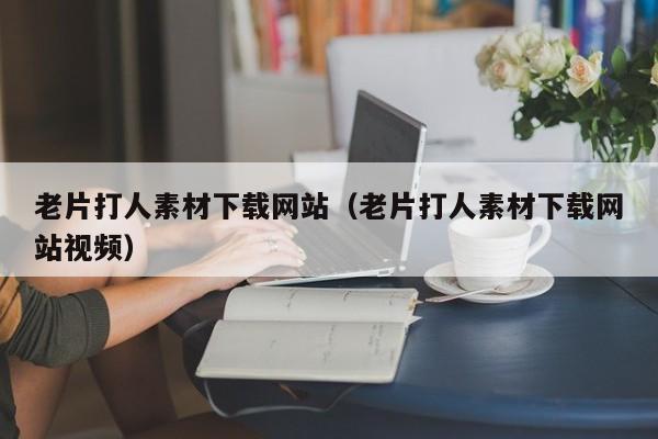 老片打人素材下载网站(老片打人素材下载网站视频)