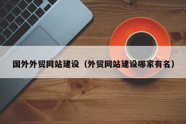 国外外贸网站建设(外贸网站建设哪家有名)
