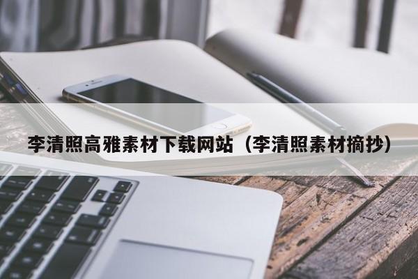 李清照高雅素材下载网站(李清照素材摘抄)
