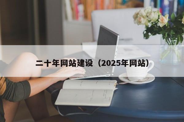 二十年网站建设(2025年网站)